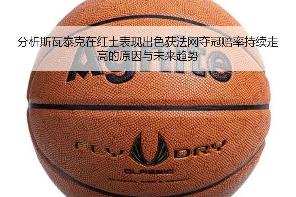 分析斯瓦泰克在红土表现出色获法网夺冠赔率持续走高的原因与未来趋势