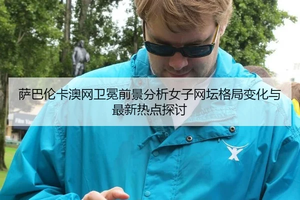 萨巴伦卡澳网卫冕前景分析女子网坛格局变化与最新热点探讨